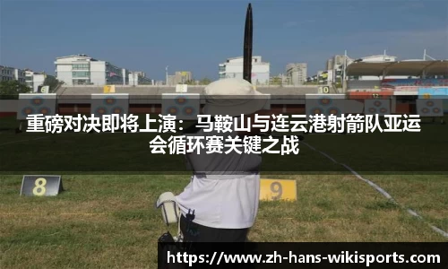 重磅对决即将上演:马鞍山与连云港射箭队亚运会循环赛关键之战